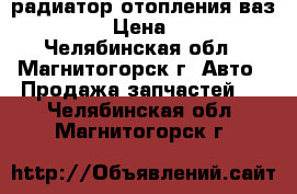 радиатор отопления ваз 2109 › Цена ­ 500 - Челябинская обл., Магнитогорск г. Авто » Продажа запчастей   . Челябинская обл.,Магнитогорск г.